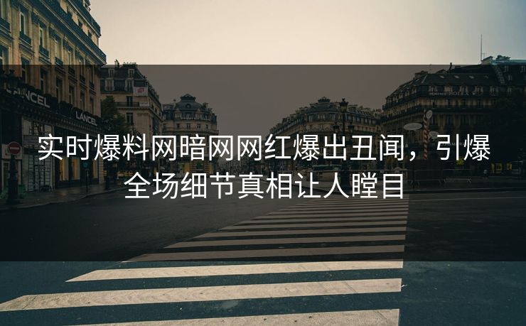 实时爆料网暗网网红爆出丑闻，引爆全场细节真相让人瞠目