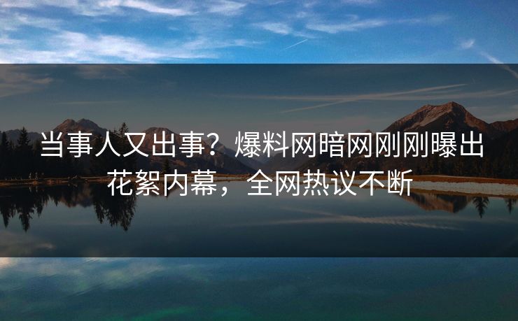 当事人又出事？爆料网暗网刚刚曝出花絮内幕，全网热议不断