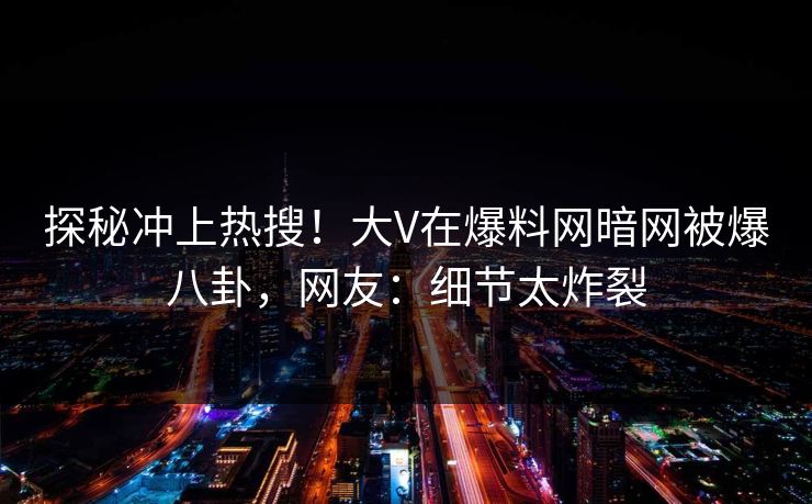 探秘冲上热搜！大V在爆料网暗网被爆八卦，网友：细节太炸裂