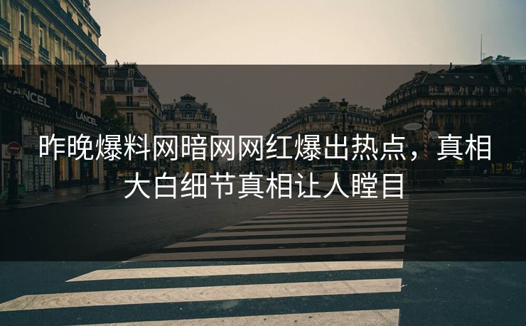 昨晚爆料网暗网网红爆出热点，真相大白细节真相让人瞠目