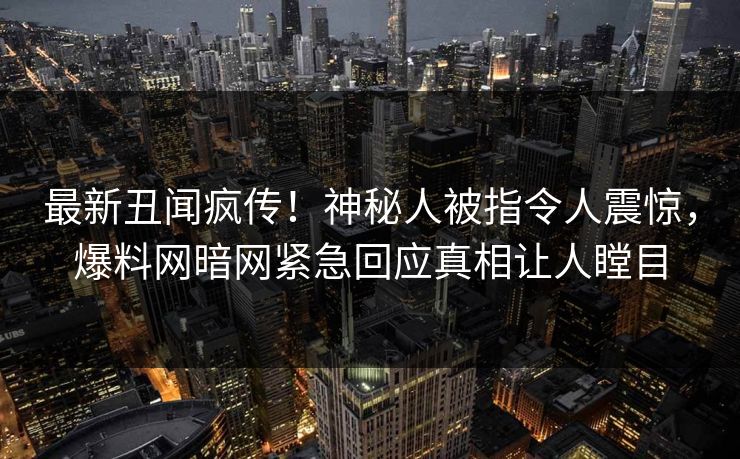 最新丑闻疯传！神秘人被指令人震惊，爆料网暗网紧急回应真相让人瞠目