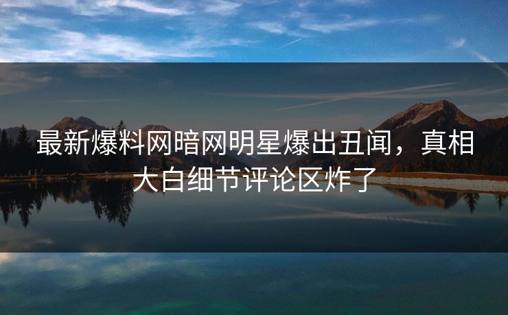 最新爆料网暗网明星爆出丑闻,真相大白细节评论区炸了