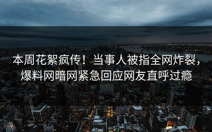 本周花絮疯传！当事人被指全网炸裂，爆料网暗网紧急回应网友直呼过瘾