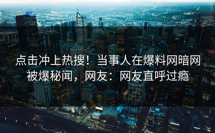点击冲上热搜！当事人在爆料网暗网被爆秘闻，网友：网友直呼过瘾