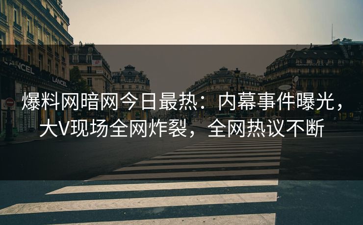 爆料网暗网今日最热:内幕事件曝光,大V现场全网炸裂,全网热议不断