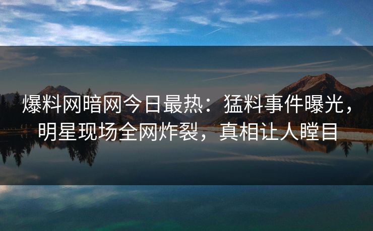 爆料网暗网今日最热:猛料事件曝光,明星现场全网炸裂,真相让人瞠目
