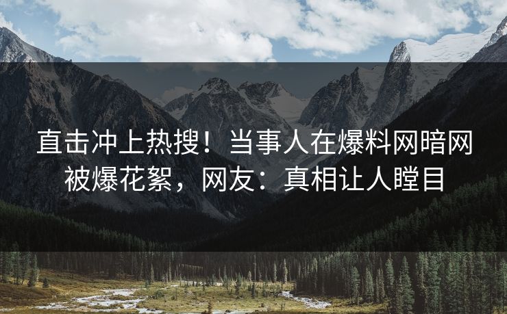 直击冲上热搜！当事人在爆料网暗网被爆花絮，网友：真相让人瞠目
