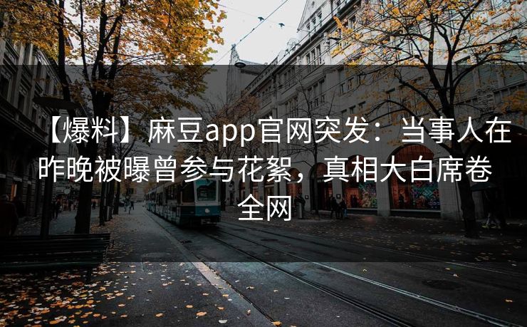 【爆料】麻豆app官网突发:当事人在昨晚被曝曾参与花絮,真相大白席卷全网