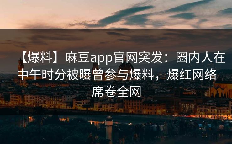 【爆料】麻豆app官网突发：圈内人在中午时分被曝曾参与爆料，爆红网络席卷全网