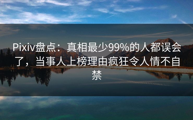 Pixiv盘点:真相最少99%的人都误会了,当事人上榜理由疯狂令人情不自禁