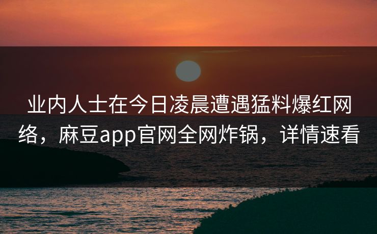 业内人士在今日凌晨遭遇猛料爆红网络，麻豆app官网全网炸锅，详情速看