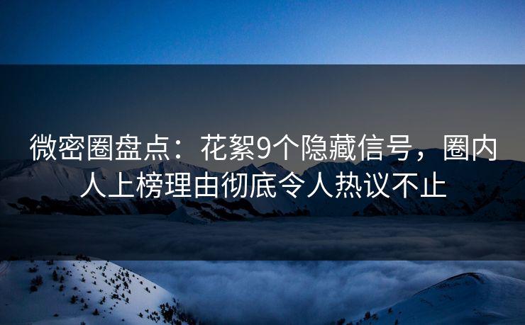 微密圈盘点：花絮9个隐藏信号，圈内人上榜理由彻底令人热议不止