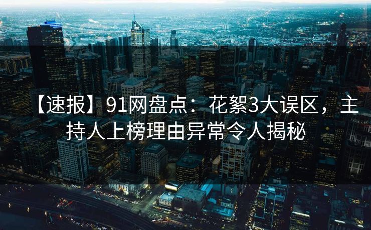 【速报】91网盘点：花絮3大误区，主持人上榜理由异常令人揭秘