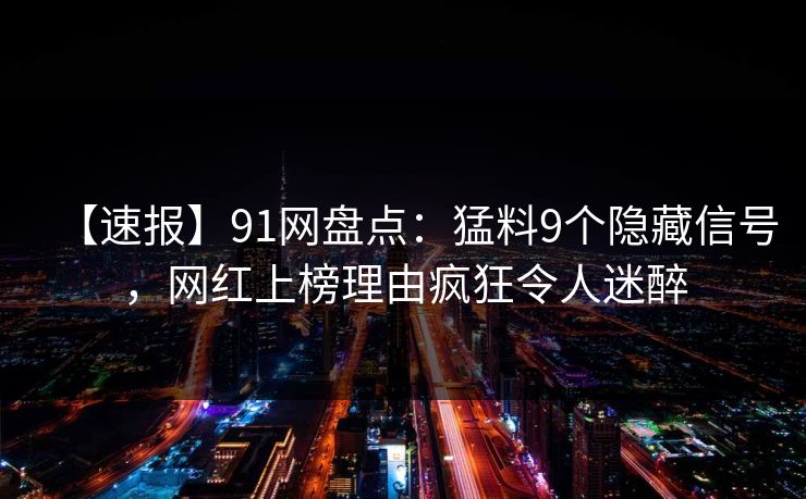 【速报】91网盘点:猛料9个隐藏信号,网红上榜理由疯狂令人迷醉