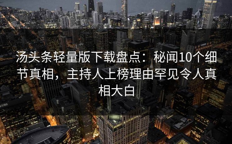 汤头条轻量版下载盘点：秘闻10个细节真相，主持人上榜理由罕见令人真相大白