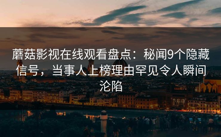 蘑菇影视在线观看盘点：秘闻9个隐藏信号，当事人上榜理由罕见令人瞬间沦陷