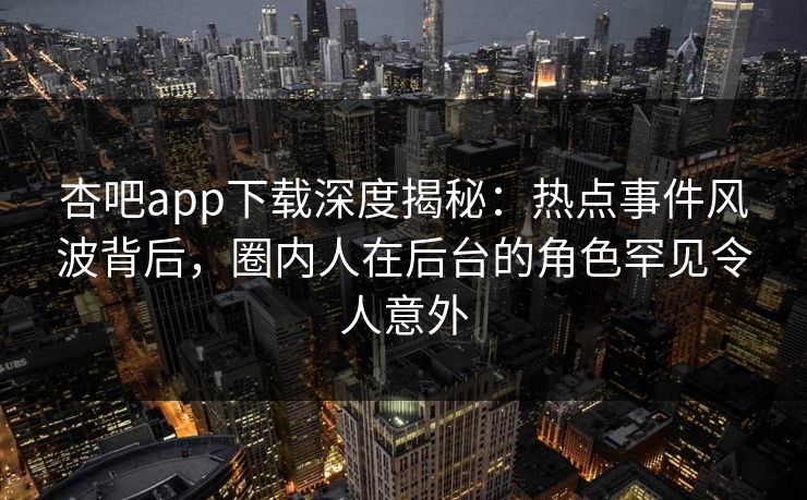 杏吧app下载深度揭秘：热点事件风波背后，圈内人在后台的角色罕见令人意外