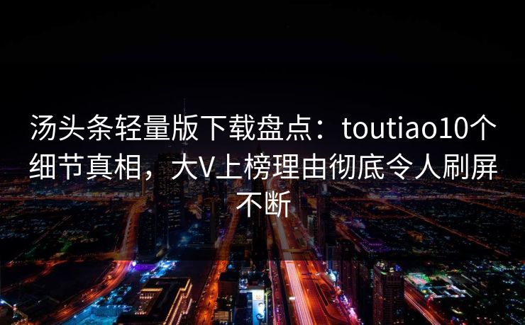 汤头条轻量版下载盘点：toutiao10个细节真相，大V上榜理由彻底令人刷屏不断
