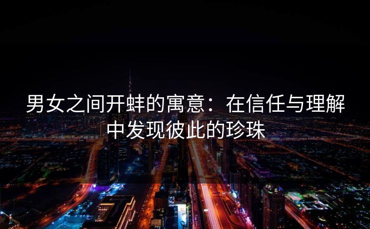 男女之间开蚌的寓意:在信任与理解中发现彼此的珍珠