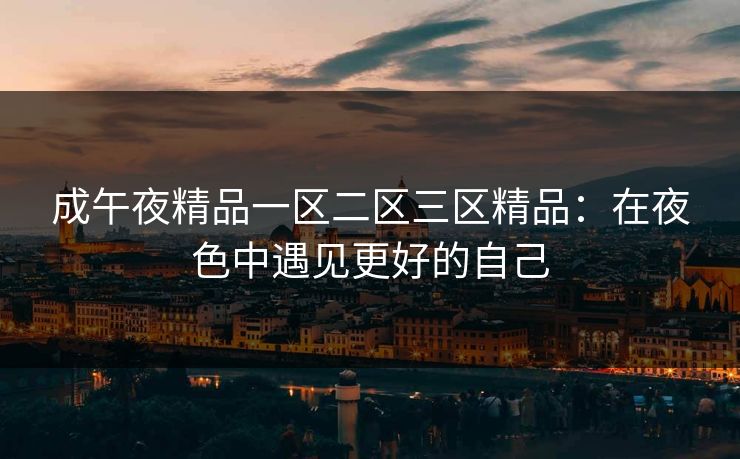 成午夜精品一区二区三区精品：在夜色中遇见更好的自己