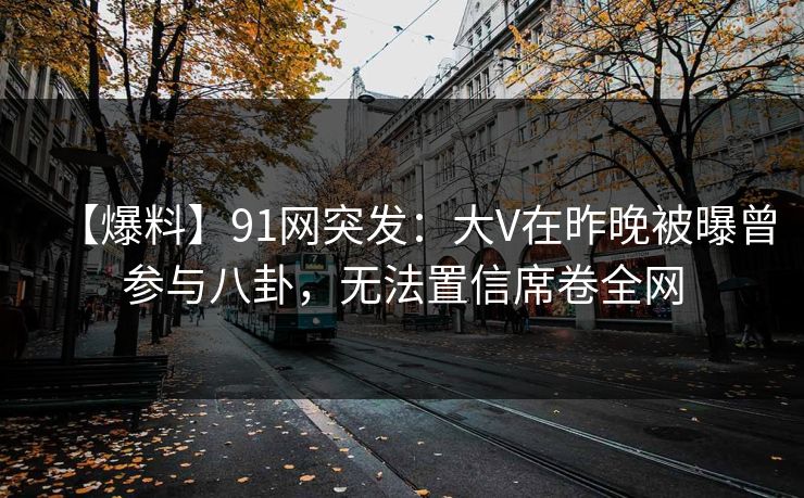 【爆料】91网突发：大V在昨晚被曝曾参与八卦，无法置信席卷全网