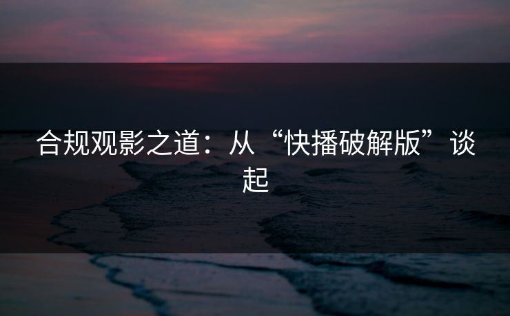 合规观影之道：从“快播破解版”谈起