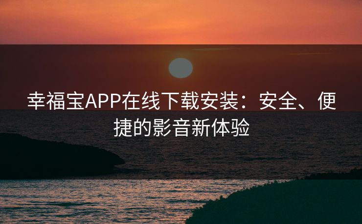 幸福宝APP在线下载安装：安全、便捷的影音新体验