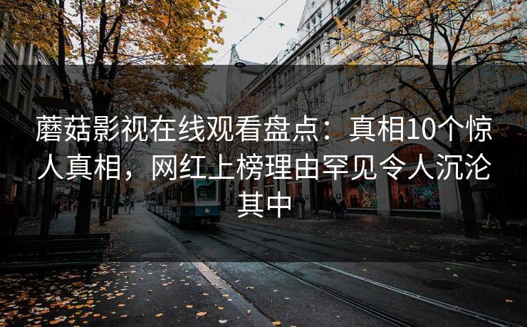 蘑菇影视在线观看盘点：真相10个惊人真相，网红上榜理由罕见令人沉沦其中