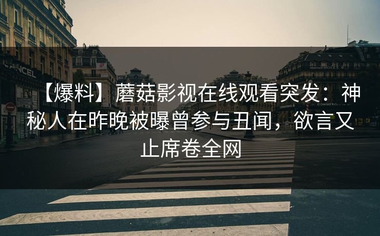 【爆料】蘑菇影视在线观看突发：神秘人在昨晚被曝曾参与丑闻，欲言又止席卷全网