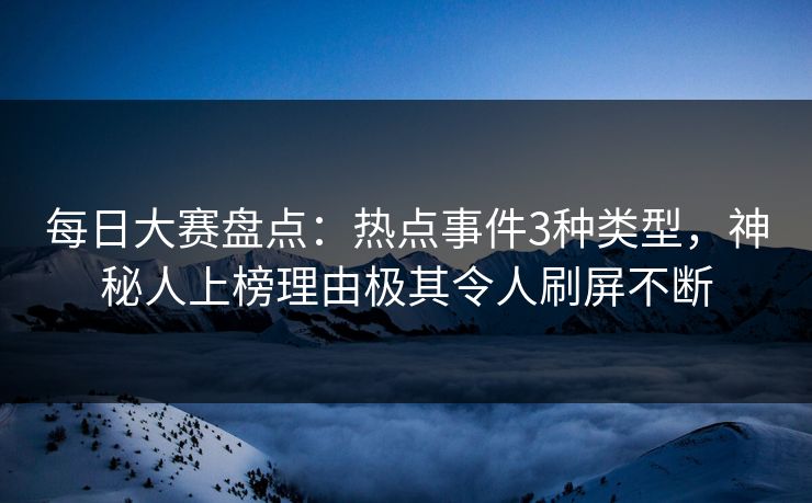 每日大赛盘点：热点事件3种类型，神秘人上榜理由极其令人刷屏不断