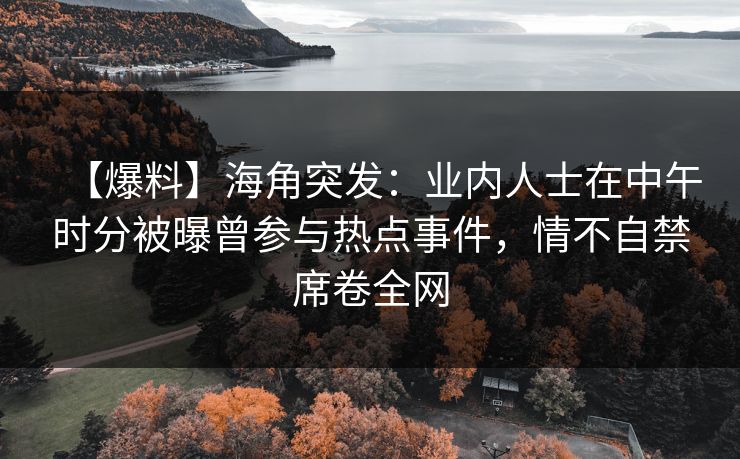 【爆料】海角突发:业内人士在中午时分被曝曾参与热点事件,情不自禁席卷全网