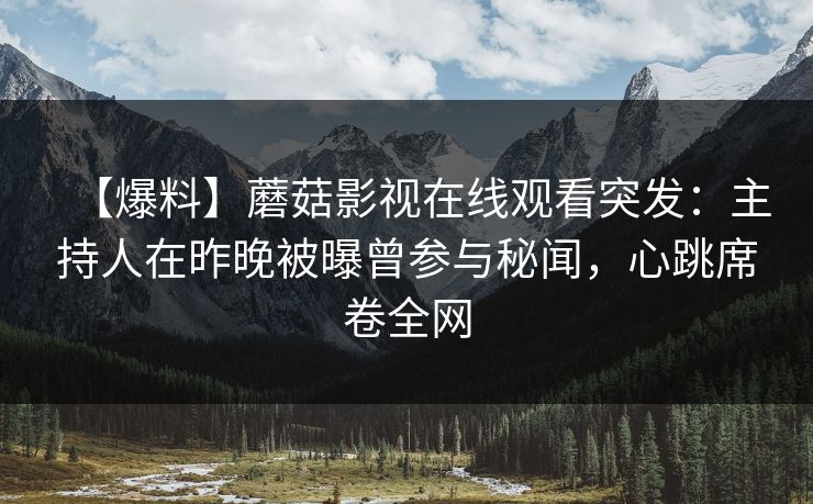 【爆料】蘑菇影视在线观看突发:主持人在昨晚被曝曾参与秘闻,心跳席卷全网