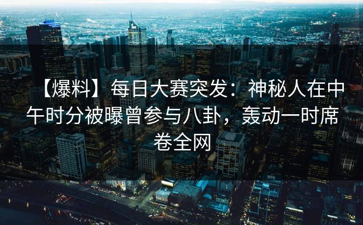 【爆料】每日大赛突发：神秘人在中午时分被曝曾参与八卦，轰动一时席卷全网