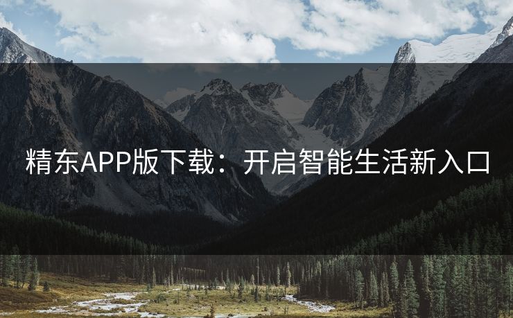 精东APP版下载:开启智能生活新入口