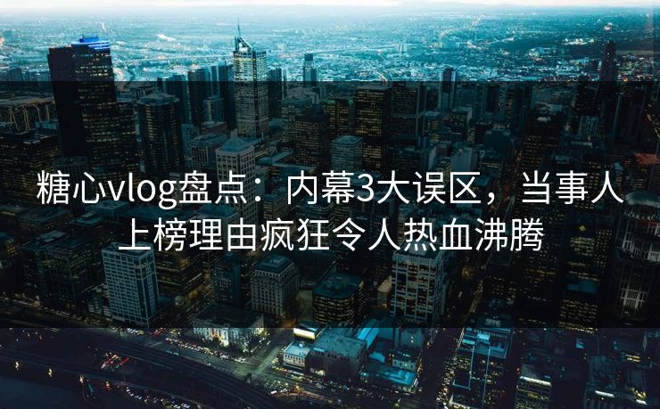 糖心vlog盘点：内幕3大误区，当事人上榜理由疯狂令人热血沸腾