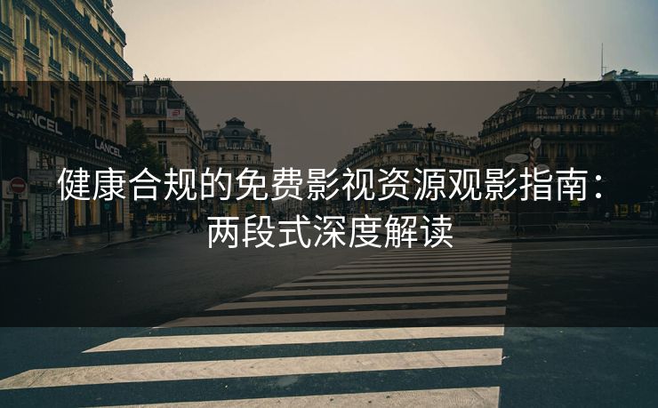 健康合规的免费影视资源观影指南:两段式深度解读