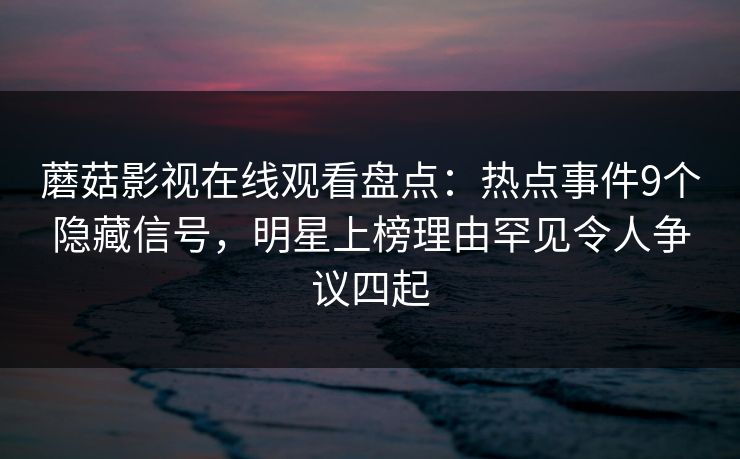 蘑菇影视在线观看盘点：热点事件9个隐藏信号，明星上榜理由罕见令人争议四起
