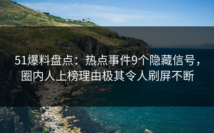 51爆料盘点：热点事件9个隐藏信号，圈内人上榜理由极其令人刷屏不断