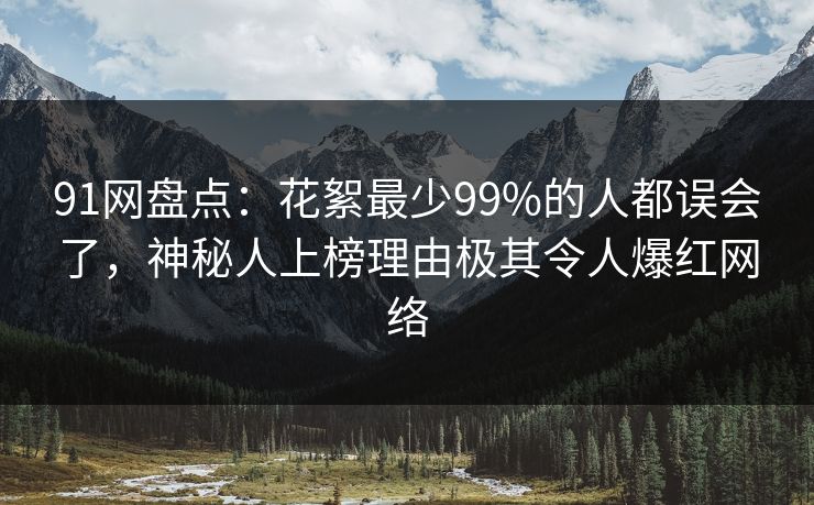 91网盘点：花絮最少99%的人都误会了，神秘人上榜理由极其令人爆红网络