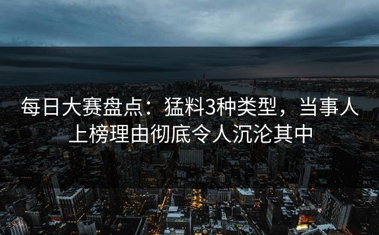 每日大赛盘点：猛料3种类型，当事人上榜理由彻底令人沉沦其中