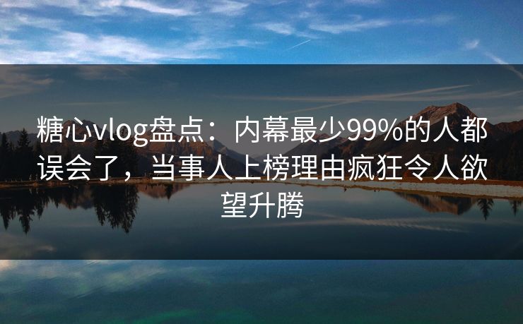 糖心vlog盘点：内幕最少99%的人都误会了，当事人上榜理由疯狂令人欲望升腾