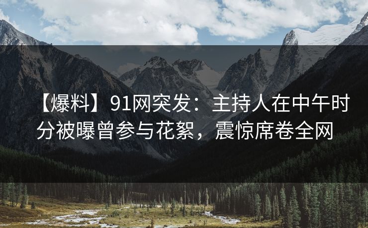 【爆料】91网突发:主持人在中午时分被曝曾参与花絮,震惊席卷全网 【爆料】91网突发:主持人在中午时分被曝曾参与花絮,震惊席卷全网