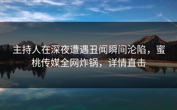 主持人在深夜遭遇丑闻瞬间沦陷，蜜桃传媒全网炸锅，详情直击