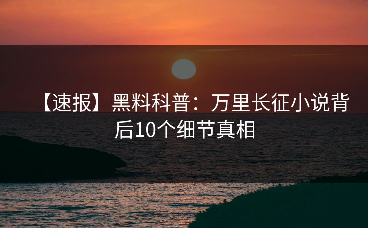 【速报】黑料科普：万里长征小说背后10个细节真相
