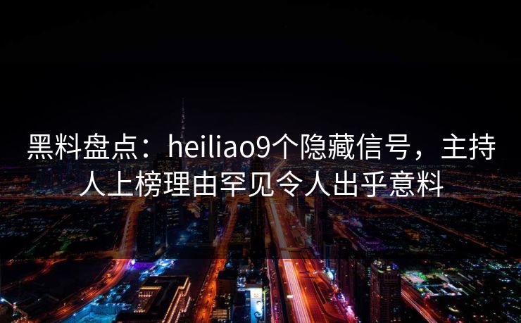 黑料盘点:heiliao9个隐藏信号,主持人上榜理由罕见令人出乎意料 黑料盘点:heiliao9个隐藏信号,主持人上榜理由罕见令人出乎意料