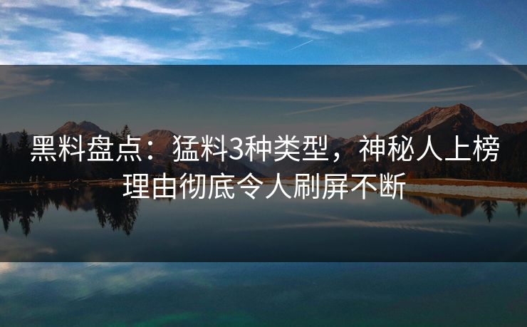 黑料盘点：猛料3种类型，神秘人上榜理由彻底令人刷屏不断