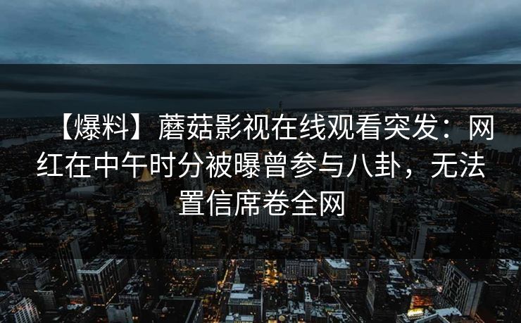 【爆料】蘑菇影视在线观看突发：网红在中午时分被曝曾参与八卦，无法置信席卷全网