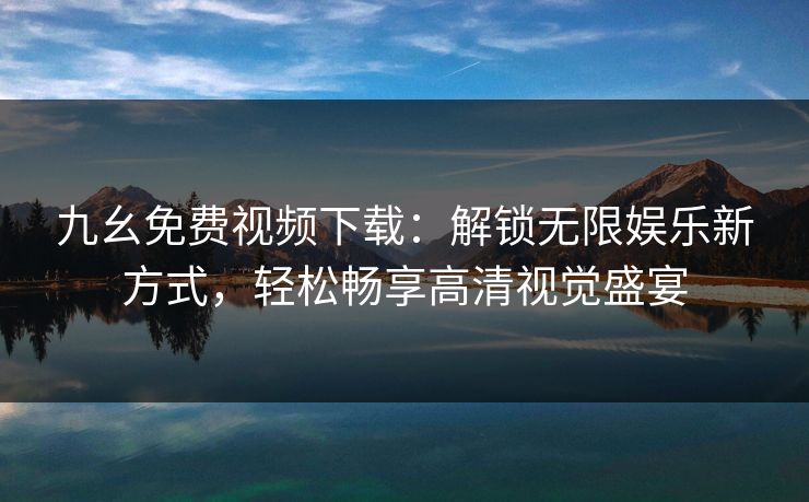 九幺免费视频下载：解锁无限娱乐新方式，轻松畅享高清视觉盛宴
