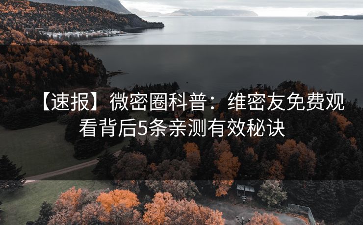 【速报】微密圈科普：维密友免费观看背后5条亲测有效秘诀