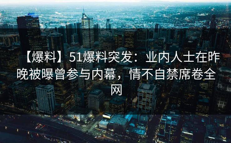 【爆料】51爆料突发：业内人士在昨晚被曝曾参与内幕，情不自禁席卷全网
